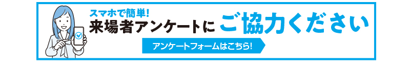 来場者アンケートにご協力ください